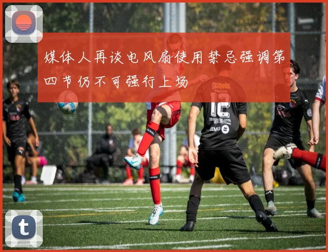 媒体人再谈电风扇使用禁忌强调第四节仍不可强行上场
