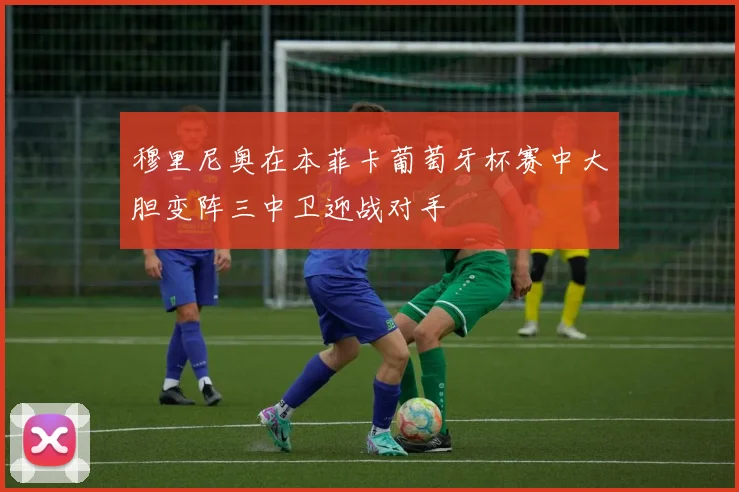 穆里尼奥在本菲卡葡萄牙杯赛中大胆变阵三中卫迎战对手