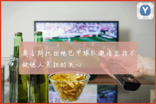 奥古斯托拒绝巴甲球队邀请坚持不做他人负担的决心
