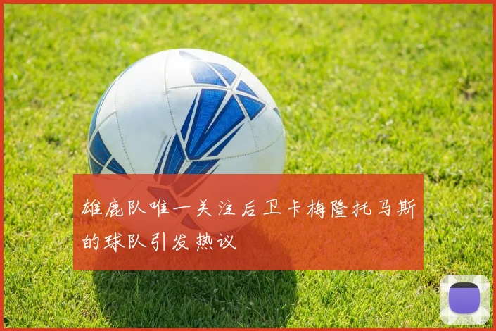 雄鹿队唯一关注后卫卡梅隆托马斯的球队引发热议