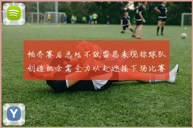 帕乔赛后总结不敌雷恩表现称球队创造机会需全力以赴迎接下场比赛
