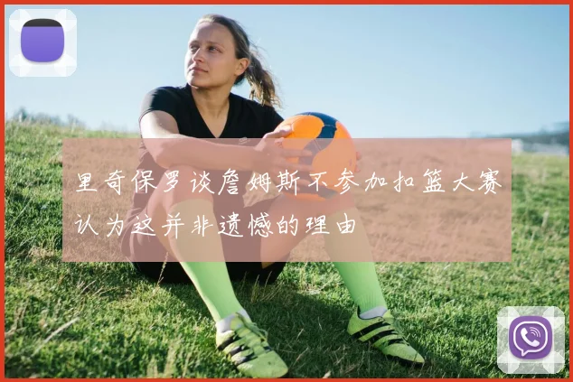 里奇保罗谈詹姆斯不参加扣篮大赛认为这并非遗憾的理由