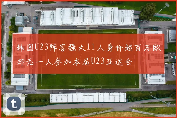 韩国U23阵容强大11人身价超百万欧却无一人参加本届U23亚运会