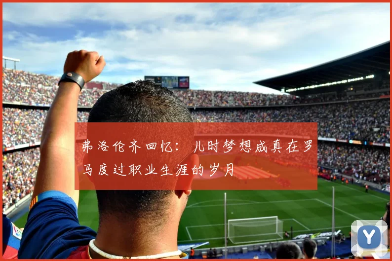 弗洛伦齐回忆：儿时梦想成真在罗马度过职业生涯的岁月