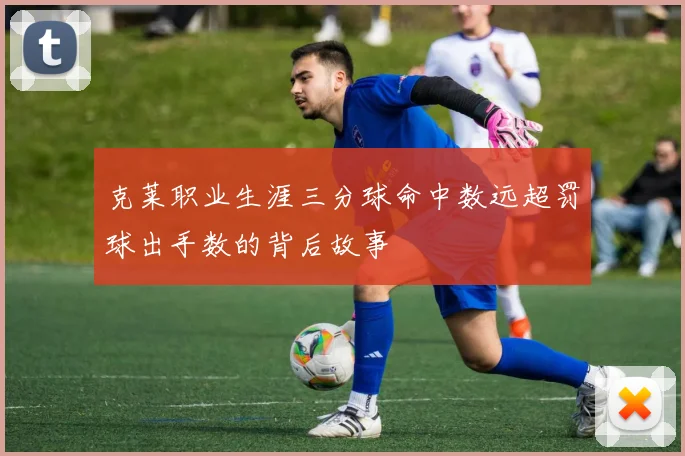 克莱职业生涯三分球命中数远超罚球出手数的背后故事