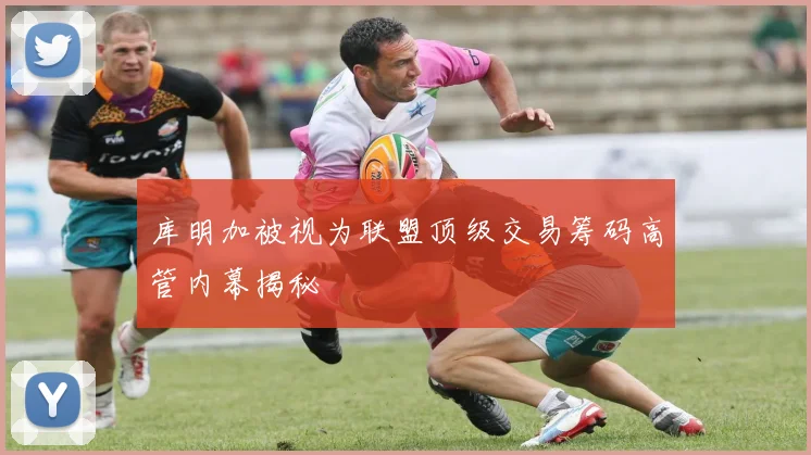 库明加被视为联盟顶级交易筹码高管内幕揭秘