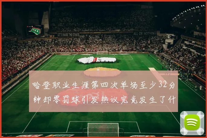 哈登职业生涯第四次单场至少32分钟却零罚球引发热议究竟发生了什么