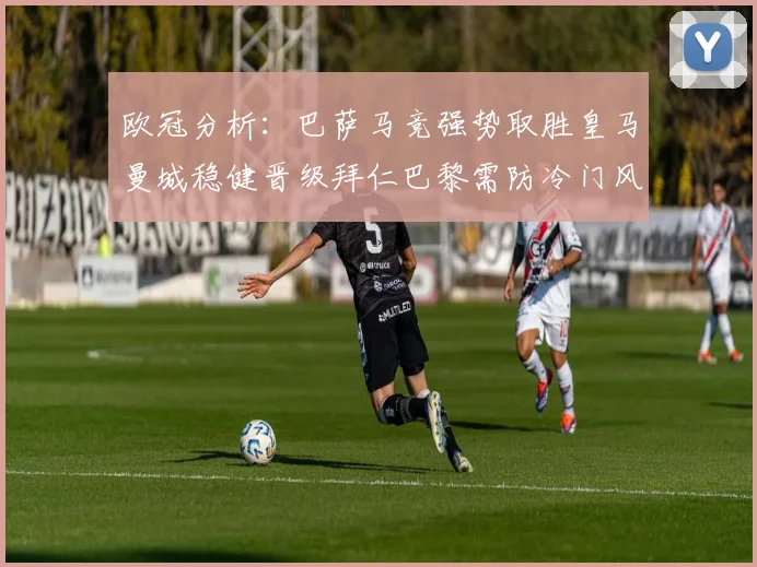 欧冠分析：巴萨马竞强势取胜皇马曼城稳健晋级拜仁巴黎需防冷门风险