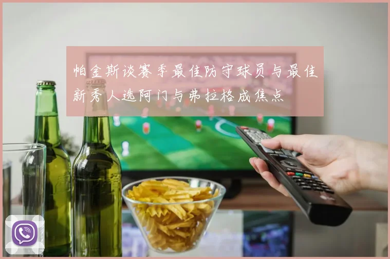 帕金斯谈赛季最佳防守球员与最佳新秀人选阿门与弗拉格成焦点