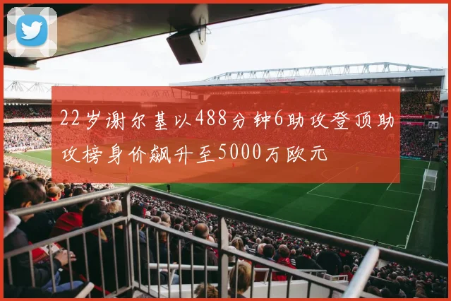 22岁谢尔基以488分钟6助攻登顶助攻榜身价飙升至5000万欧元
