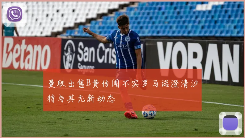曼联出售B费传闻不实罗马诺澄清沙特与其无新动态