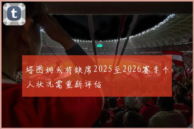 塔图姆或将缺席2025至2026赛季个人状况需重新评估