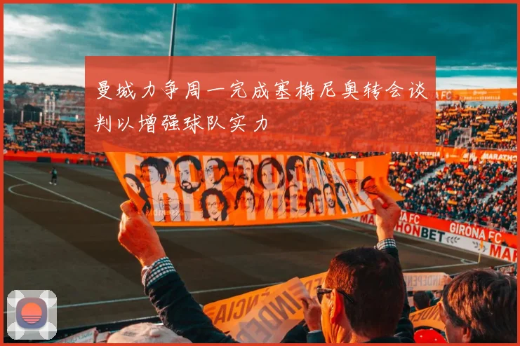 曼城力争周一完成塞梅尼奥转会谈判以增强球队实力
