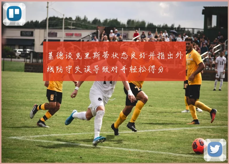 基德谈克里斯蒂状态良好并指出外线防守失误导致对手轻松得分