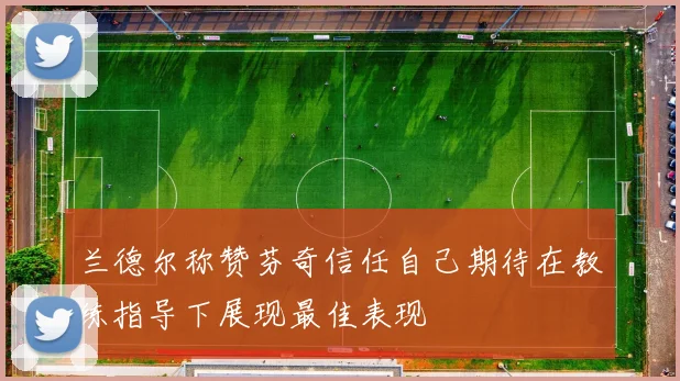 兰德尔称赞芬奇信任自己期待在教练指导下展现最佳表现
