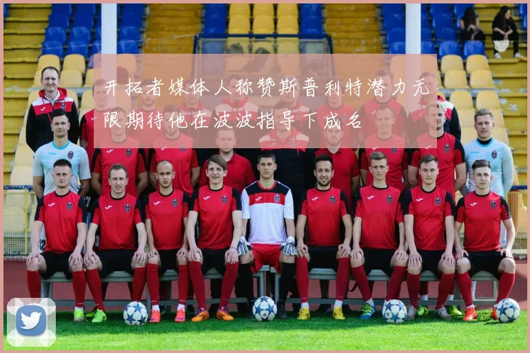 开拓者媒体人称赞斯普利特潜力无限期待他在波波指导下成名