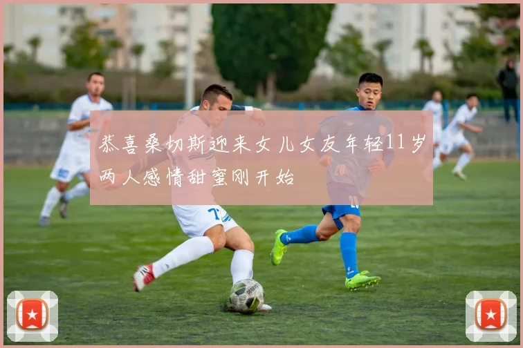 恭喜桑切斯迎来女儿女友年轻11岁两人感情甜蜜刚开始