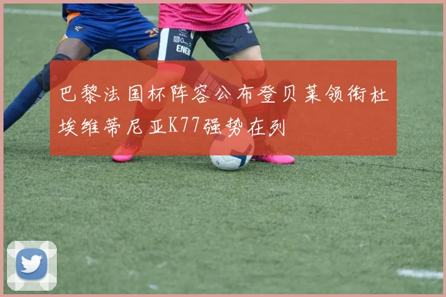 巴黎法国杯阵容公布登贝莱领衔杜埃维蒂尼亚K77强势在列