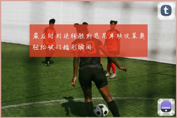 最后时刻逆转胜利恩昆库助攻莱奥轻松破门精彩瞬间