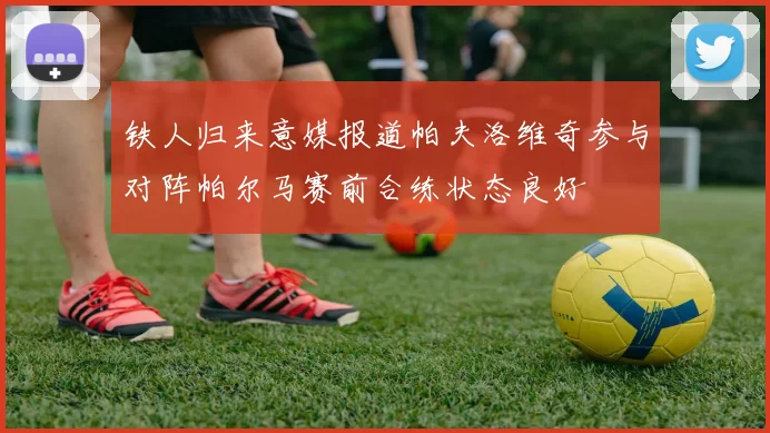 铁人归来意媒报道帕夫洛维奇参与对阵帕尔马赛前合练状态良好