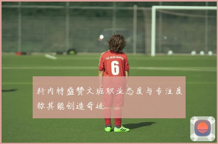 科内特盛赞文班职业态度与专注度称其能创造奇迹