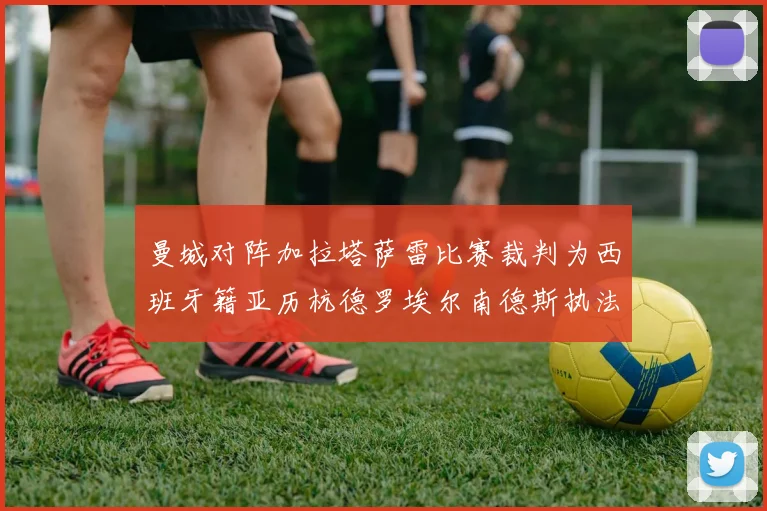曼城对阵加拉塔萨雷比赛裁判为西班牙籍亚历杭德罗埃尔南德斯执法解析
