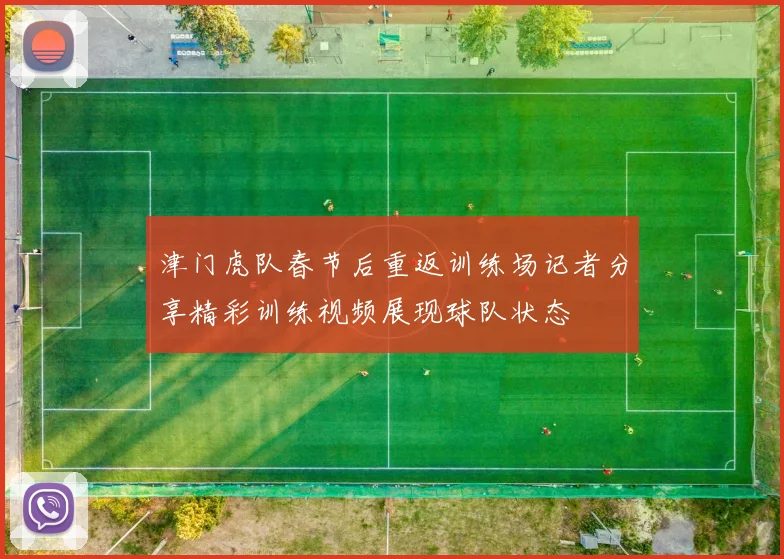 津门虎队春节后重返训练场记者分享精彩训练视频展现球队状态