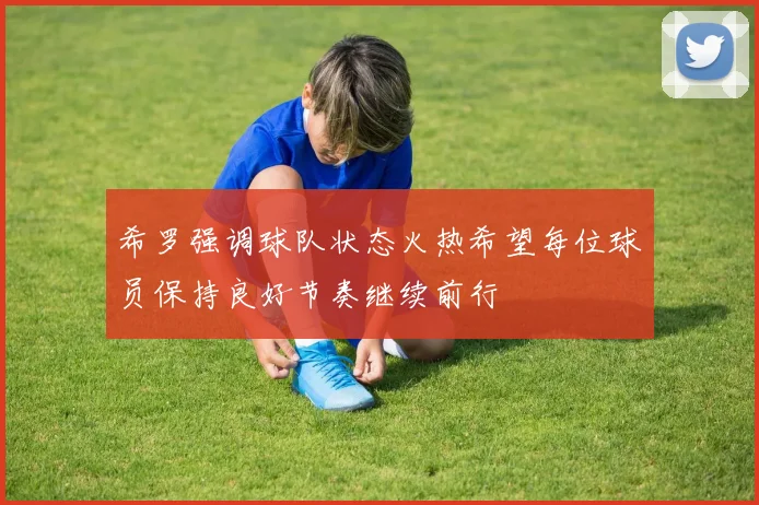 希罗强调球队状态火热希望每位球员保持良好节奏继续前行