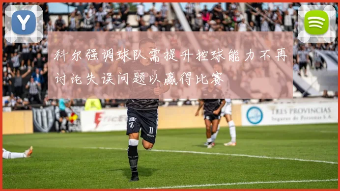 科尔强调球队需提升控球能力不再讨论失误问题以赢得比赛
