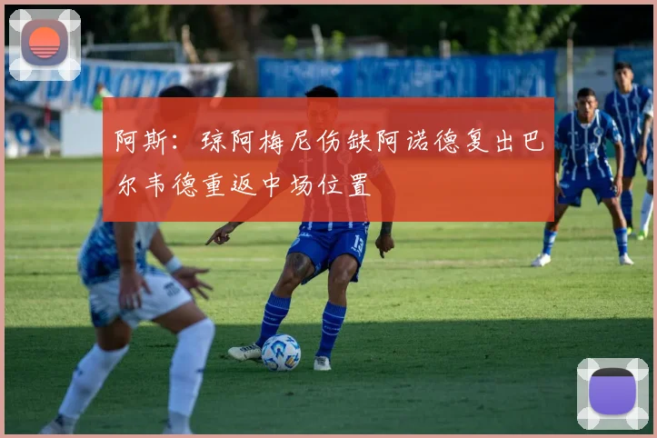 阿斯：琼阿梅尼伤缺阿诺德复出巴尔韦德重返中场位置