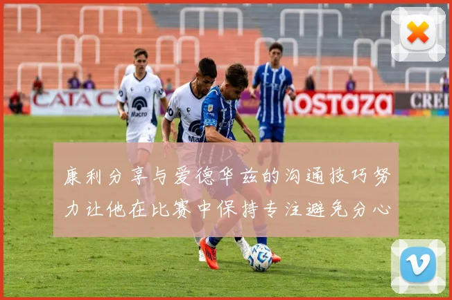 康利分享与爱德华兹的沟通技巧努力让他在比赛中保持专注避免分心