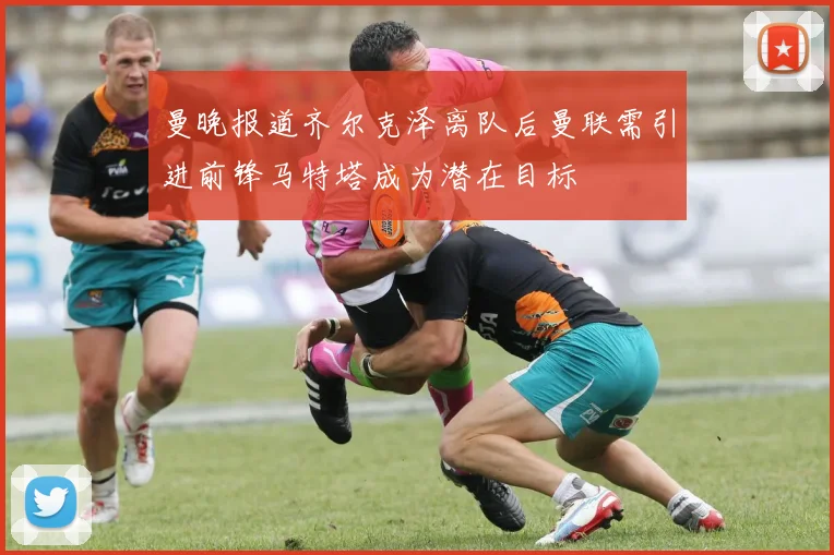 曼晚报道齐尔克泽离队后曼联需引进前锋马特塔成为潜在目标