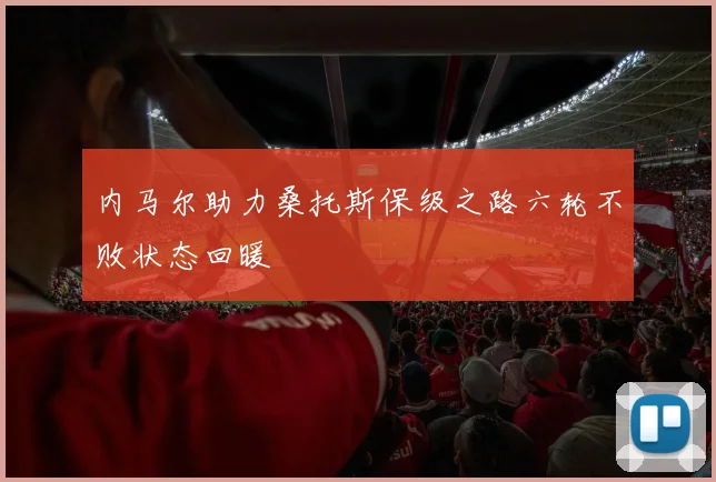 内马尔助力桑托斯保级之路六轮不败状态回暖