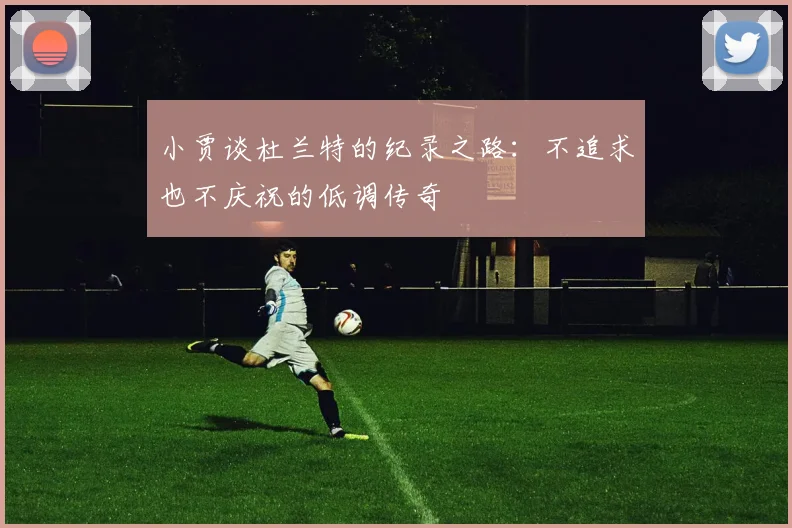 小贾谈杜兰特的纪录之路：不追求也不庆祝的低调传奇