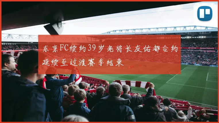 东京FC续约39岁老将长友佑都合约延续至过渡赛季结束
