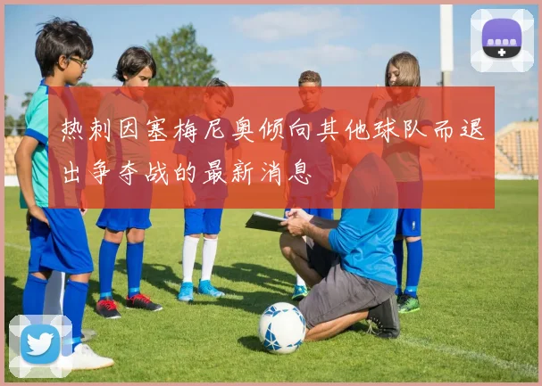 热刺因塞梅尼奥倾向其他球队而退出争夺战的最新消息