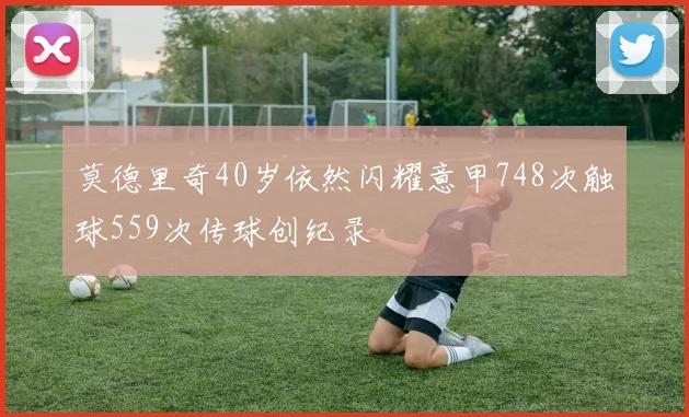 莫德里奇40岁依然闪耀意甲748次触球559次传球创纪录
