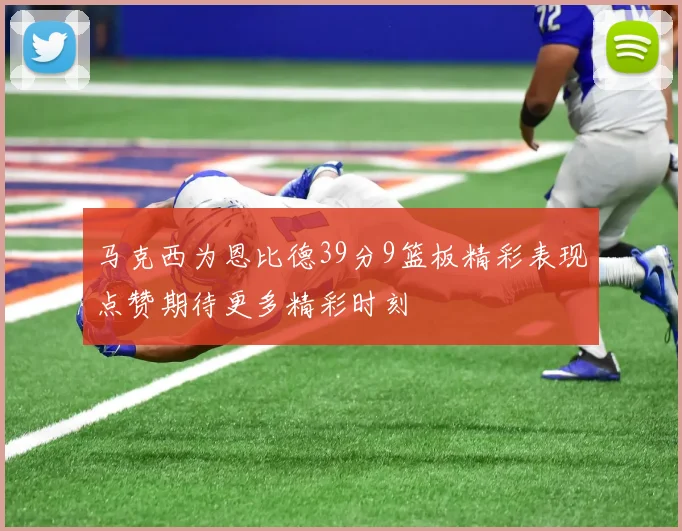 马克西为恩比德39分9篮板精彩表现点赞期待更多精彩时刻