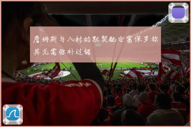 詹姆斯与八村的默契配合富保罗称其无需弥补过错