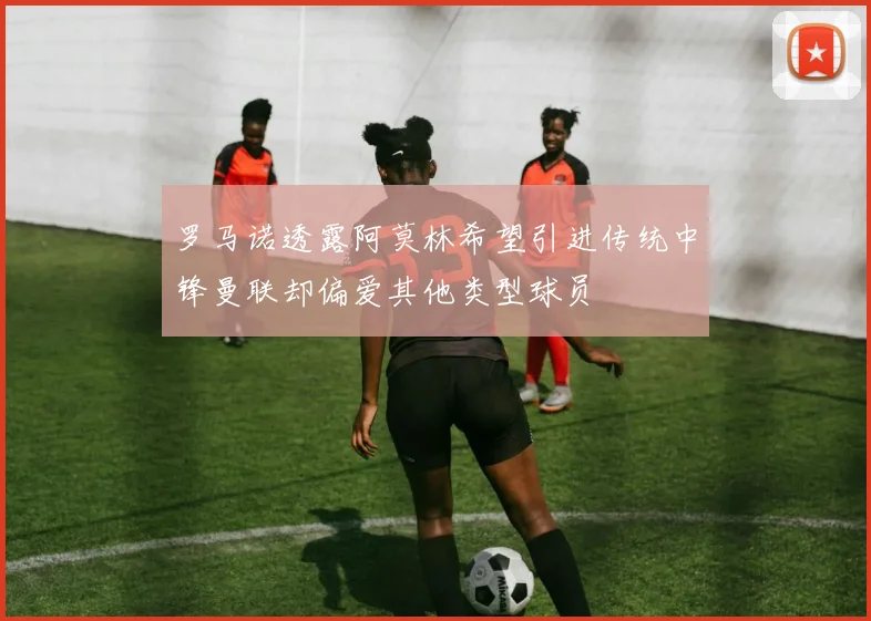 罗马诺透露阿莫林希望引进传统中锋曼联却偏爱其他类型球员