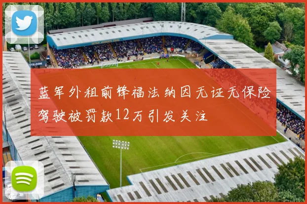 蓝军外租前锋福法纳因无证无保险驾驶被罚款12万引发关注