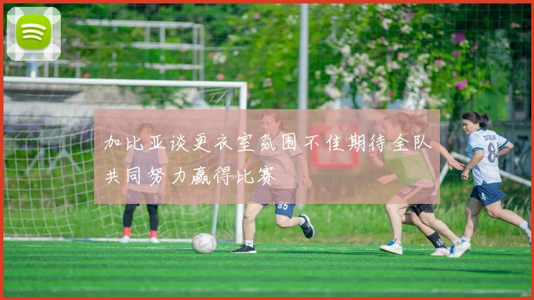 加比亚谈更衣室氛围不佳期待全队共同努力赢得比赛