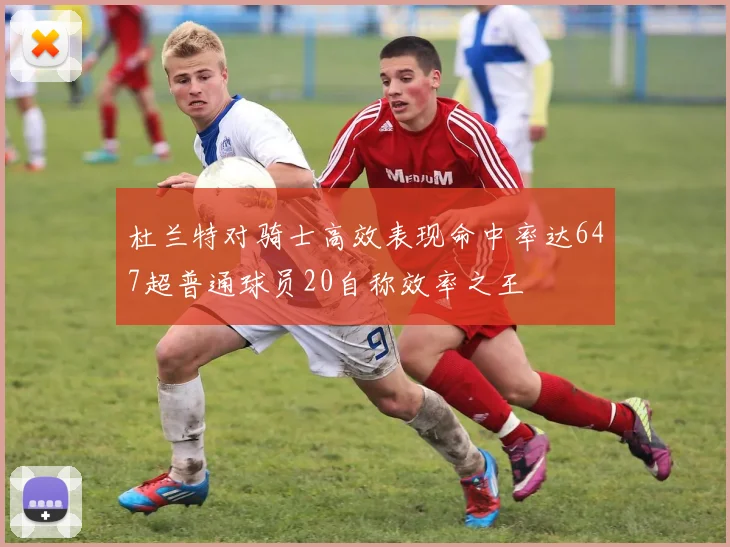 杜兰特对骑士高效表现命中率达647超普通球员20自称效率之王