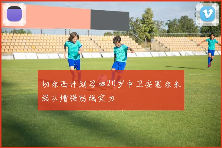 切尔西计划召回20岁中卫安塞尔米诺以增强防线实力