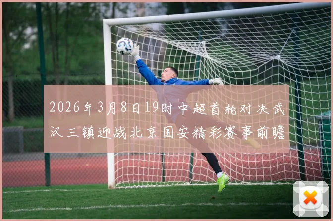 2026年3月8日19时中超首轮对决武汉三镇迎战北京国安精彩赛事前瞻