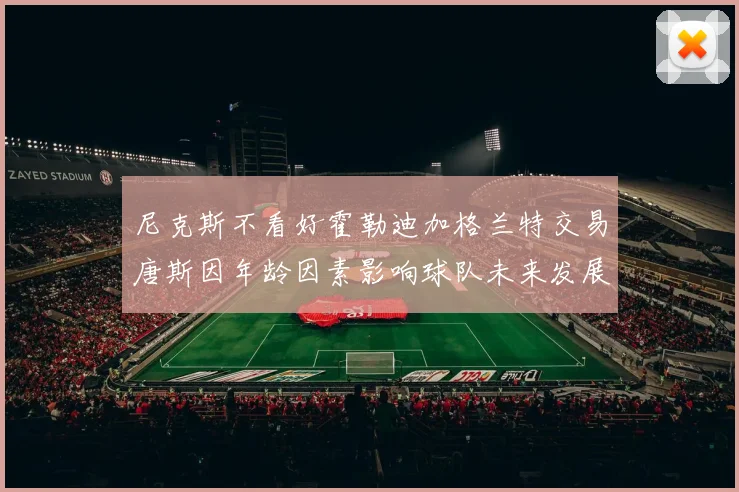 尼克斯不看好霍勒迪加格兰特交易唐斯因年龄因素影响球队未来发展