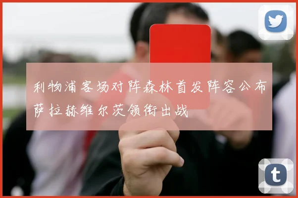 利物浦客场对阵森林首发阵容公布萨拉赫维尔茨领衔出战